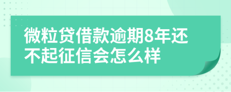 微粒贷借款逾期8年还不起征信会怎么样