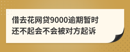 借去花网贷9000逾期暂时还不起会不会被对方起诉