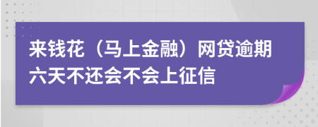 来钱花（马上金融）网贷逾期六天不还会不会上征信