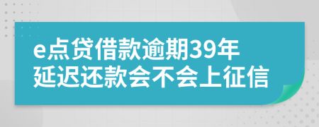 e点贷借款逾期39年延迟还款会不会上征信