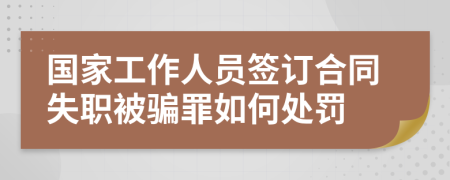 国家工作人员签订合同失职被骗罪如何处罚