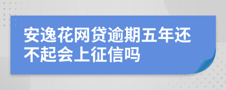 安逸花网贷逾期五年还不起会上征信吗