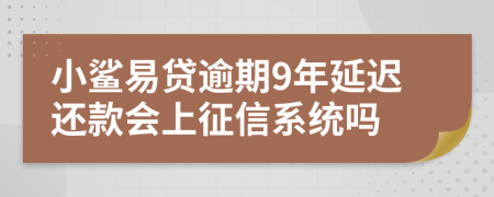 小鲨易贷逾期9年延迟还款会上征信系统吗
