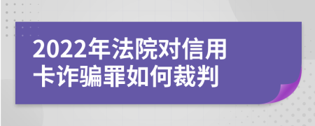 2022年法院对信用卡诈骗罪如何裁判