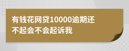 有钱花网贷10000逾期还不起会不会起诉我