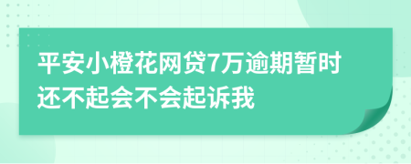 平安小橙花网贷7万逾期暂时还不起会不会起诉我