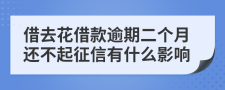 借去花借款逾期二个月还不起征信有什么影响