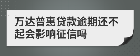 万达普惠贷款逾期还不起会影响征信吗