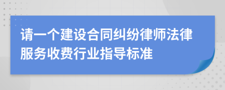 请一个建设合同纠纷律师法律服务收费行业指导标准