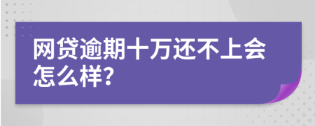 网贷逾期十万还不上会怎么样？