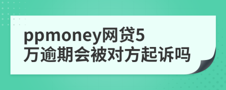 ppmoney网贷5万逾期会被对方起诉吗