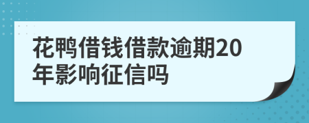 花鸭借钱借款逾期20年影响征信吗