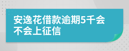 安逸花借款逾期5千会不会上征信