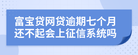 富宝贷网贷逾期七个月还不起会上征信系统吗