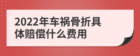 2022年车祸骨折具体赔偿什么费用