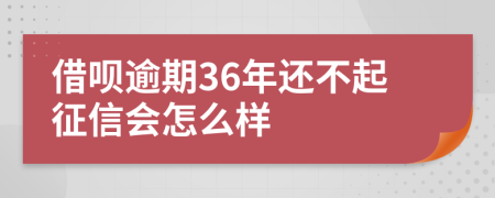 借呗逾期36年还不起征信会怎么样