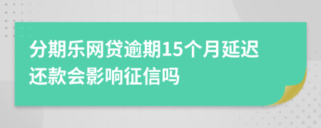 分期乐网贷逾期15个月延迟还款会影响征信吗