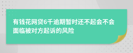 有钱花网贷6千逾期暂时还不起会不会面临被对方起诉的风险