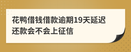 花鸭借钱借款逾期19天延迟还款会不会上征信