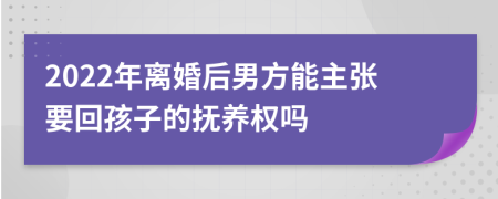 2022年离婚后男方能主张要回孩子的抚养权吗