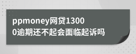 ppmoney网贷13000逾期还不起会面临起诉吗