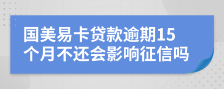 国美易卡贷款逾期15个月不还会影响征信吗