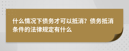 什么情况下债务才可以抵消？债务抵消条件的法律规定有什么