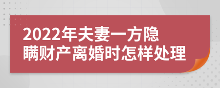 2022年夫妻一方隐瞒财产离婚时怎样处理