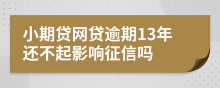 小期贷网贷逾期13年还不起影响征信吗