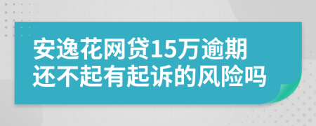 安逸花网贷15万逾期还不起有起诉的风险吗