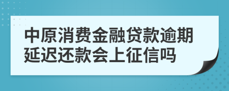 中原消费金融贷款逾期延迟还款会上征信吗