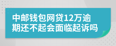 中邮钱包网贷12万逾期还不起会面临起诉吗