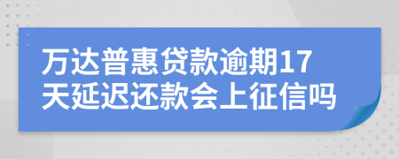 万达普惠贷款逾期17天延迟还款会上征信吗