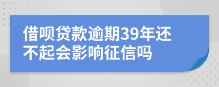 借呗贷款逾期39年还不起会影响征信吗