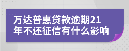 万达普惠贷款逾期21年不还征信有什么影响