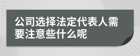 公司选择法定代表人需要注意些什么呢