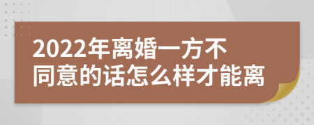 2022年离婚一方不同意的话怎么样才能离