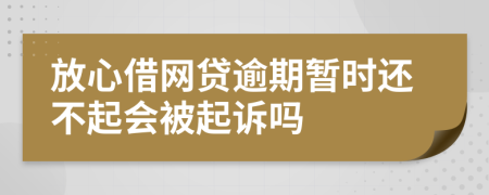 放心借网贷逾期暂时还不起会被起诉吗