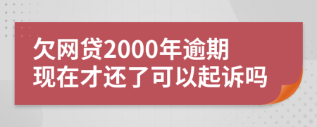 欠网贷2000年逾期现在才还了可以起诉吗