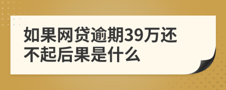 如果网贷逾期39万还不起后果是什么