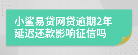 小鲨易贷网贷逾期2年延迟还款影响征信吗