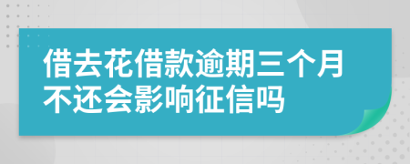 借去花借款逾期三个月不还会影响征信吗