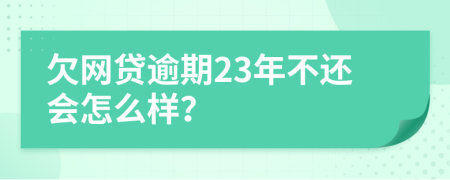 欠网贷逾期23年不还会怎么样？