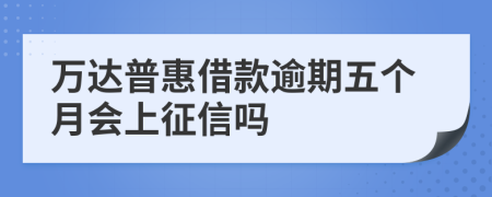 万达普惠借款逾期五个月会上征信吗