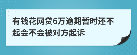 有钱花网贷6万逾期暂时还不起会不会被对方起诉