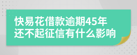 快易花借款逾期45年还不起征信有什么影响