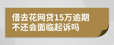 借去花网贷15万逾期不还会面临起诉吗