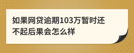 如果网贷逾期103万暂时还不起后果会怎么样