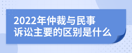 2022年仲裁与民事诉讼主要的区别是什么