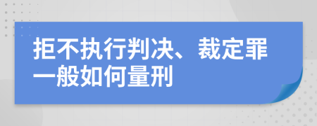 拒不执行判决、裁定罪一般如何量刑